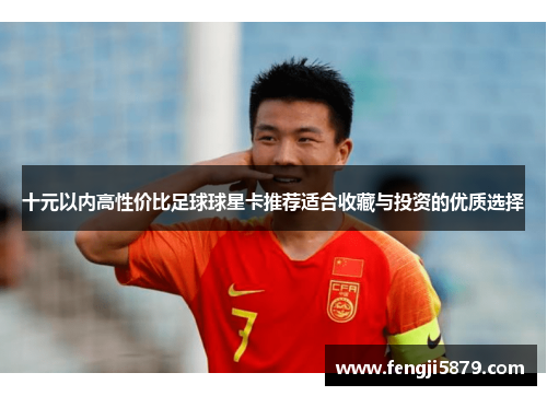十元以内高性价比足球球星卡推荐适合收藏与投资的优质选择
