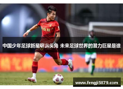中国少年足球新星崭露头角 未来足球世界的潜力巨星是谁