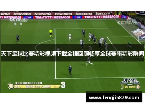 天下足球比赛精彩视频下载全程回顾畅享全球赛事精彩瞬间
