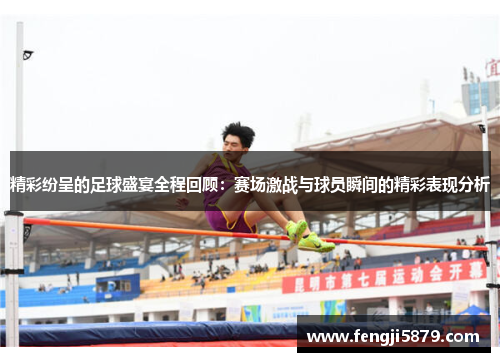 精彩纷呈的足球盛宴全程回顾：赛场激战与球员瞬间的精彩表现分析