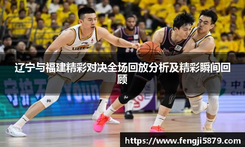 beats365辽宁与福建精彩对决全场回放分析及精彩瞬间回顾