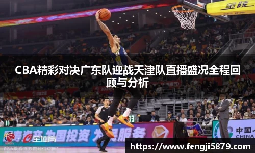 beats365CBA精彩对决广东队迎战天津队直播盛况全程回顾与分析